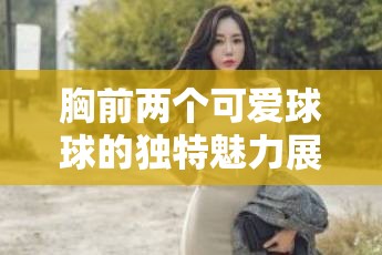 胸前两个可爱球球的独特魅力展现