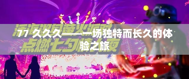 77 久久久——一场独特而长久的体验之旅