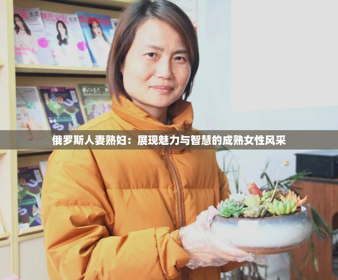 俄罗斯人妻熟妇：展现魅力与智慧的成熟女性风采