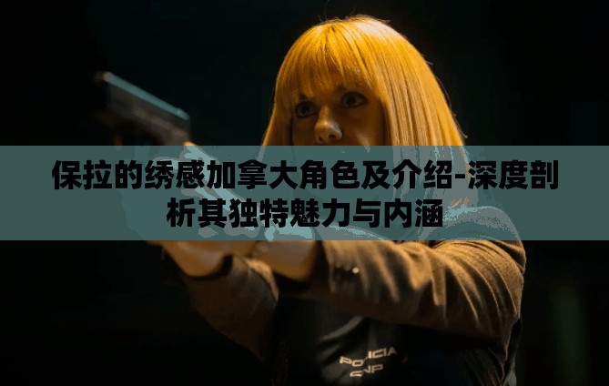 保拉的绣感加拿大角色及介绍-深度剖析其独特魅力与内涵