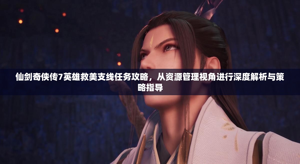 仙剑奇侠传7英雄救美支线任务攻略，从资源管理视角进行深度解析与策略指导