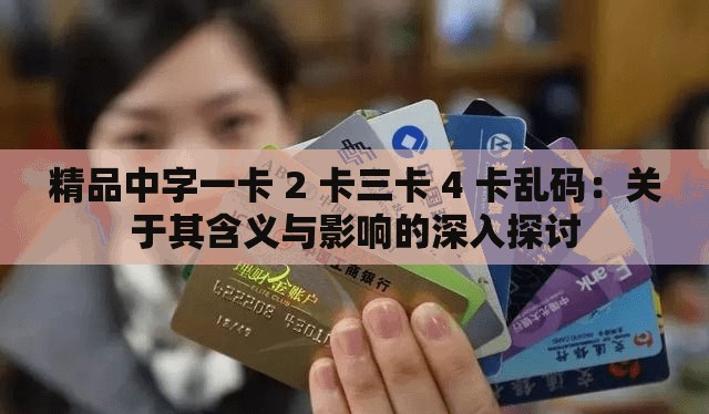 精品中字一卡 2 卡三卡 4 卡乱码：关于其含义与影响的深入探讨