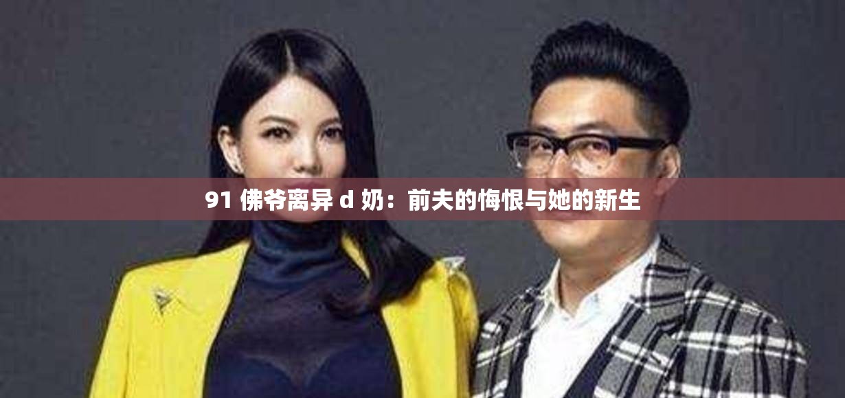 91 佛爷离异 d 奶：前夫的悔恨与她的新生