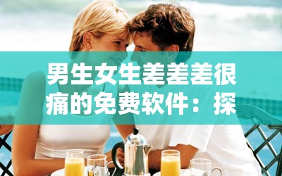 男生女生差差差很痛的免费软件：探索两性情感世界