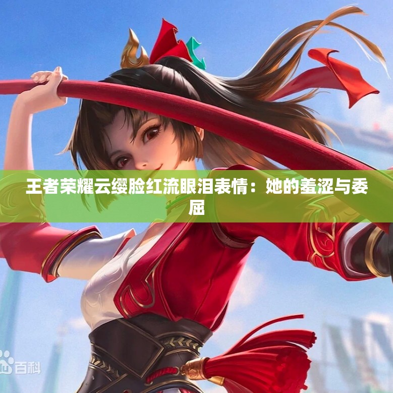 王者荣耀云缨脸红流眼泪表情：她的羞涩与委屈