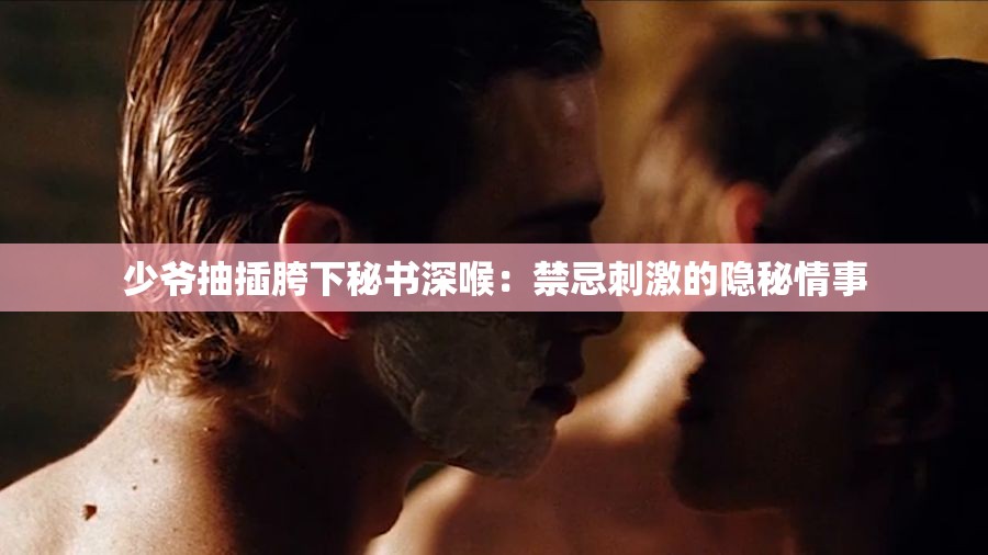 少爷抽插胯下秘书深喉：禁忌刺激的隐秘情事