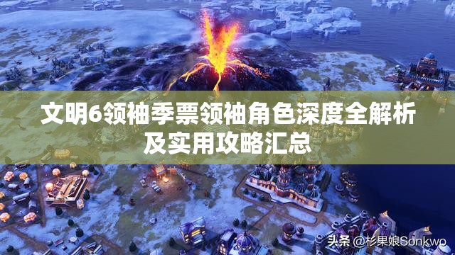 文明6领袖季票领袖角色深度全解析及实用攻略汇总
