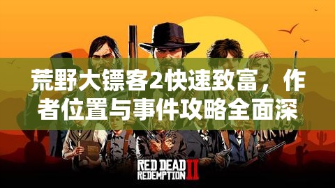 荒野大镖客2快速致富，作者位置与事件攻略全面深度解析