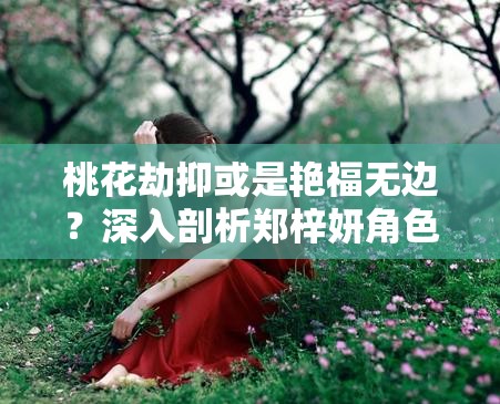 桃花劫抑或是艳福无边？深入剖析郑梓妍角色的情感纠葛与命运走向