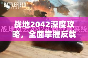 战地2042深度攻略，全面掌握反载具技巧，让空载反制从此不再是遥不可及的梦想