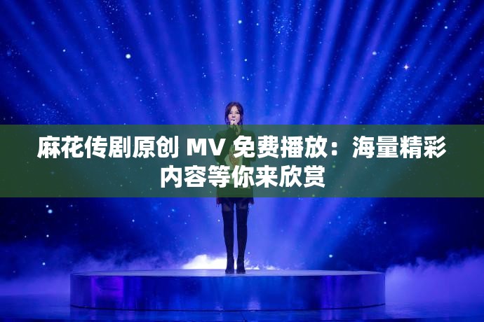 麻花传剧原创 MV 免费播放：海量精彩内容等你来欣赏