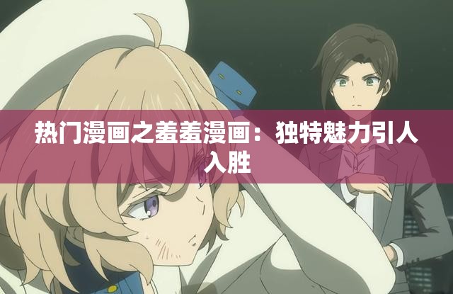 热门漫画之羞羞漫画：独特魅力引人入胜