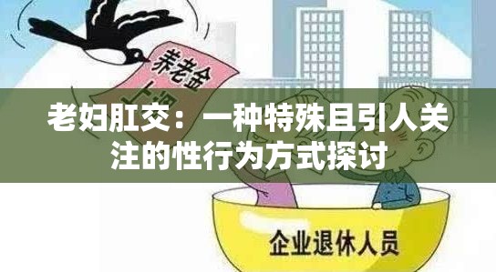 老妇肛交：一种特殊且引人关注的性行为方式探讨