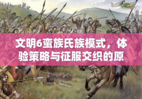 文明6蛮族氏族模式，体验策略与征服交织的原始社会盛宴