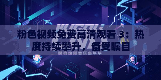 粉色视频免费高清观看 3：热度持续攀升，备受瞩目