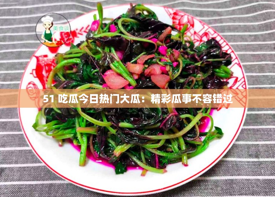 51 吃瓜今日热门大瓜：精彩瓜事不容错过