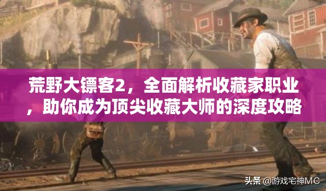 荒野大镖客2，全面解析收藏家职业，助你成为顶尖收藏大师的深度攻略