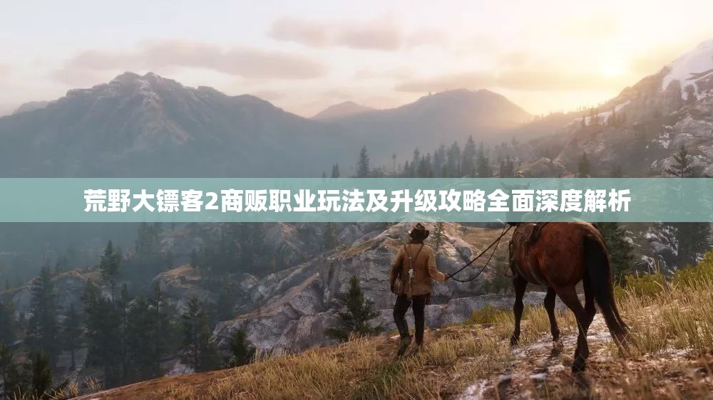 荒野大镖客2商贩职业玩法及升级攻略全面深度解析