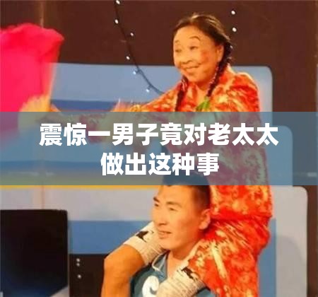 震惊一男子竟对老太太做出这种事