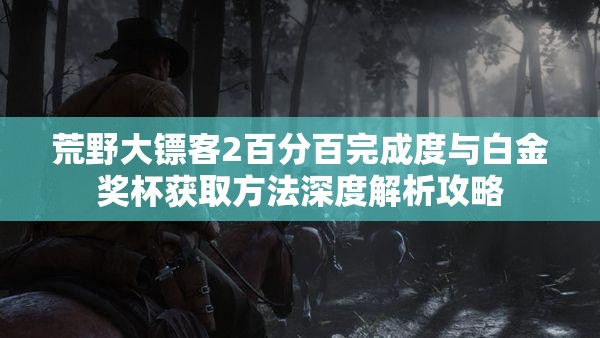 荒野大镖客2百分百完成度与白金奖杯获取方法深度解析攻略