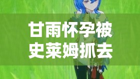 甘雨怀孕被史莱姆抓去：一场奇幻的生命冒险