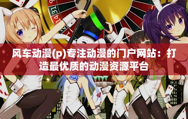 风车动漫(p)专注动漫的门户网站：打造最优质的动漫资源平台