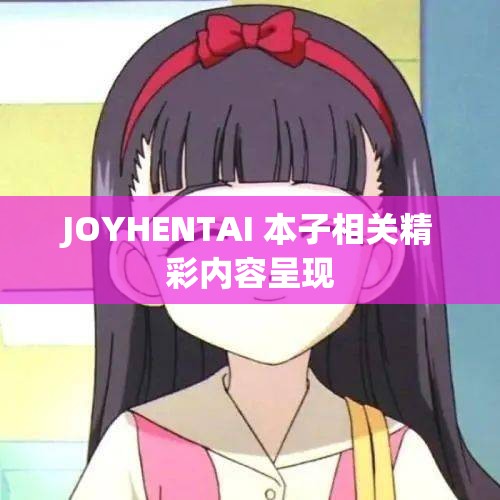 JOYHENTAI 本子相关精彩内容呈现