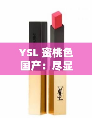 YSL 蜜桃色国产：尽显独特魅力的时尚美妆之选