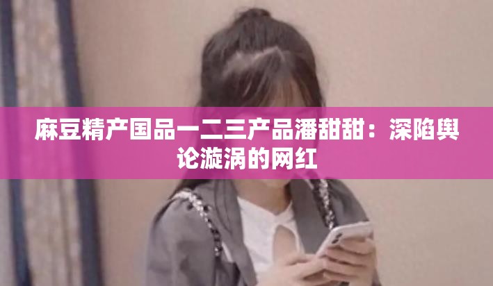 麻豆精产国品一二三产品潘甜甜：深陷舆论漩涡的网红
