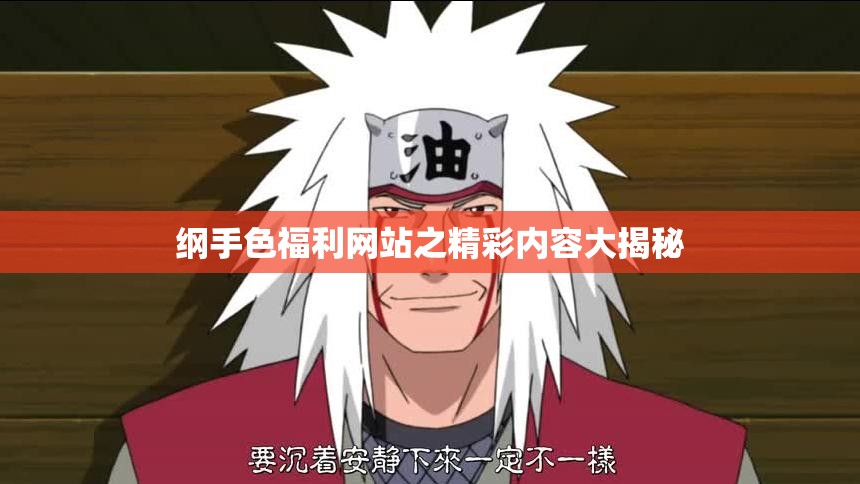 纲手色福利网站之精彩内容大揭秘