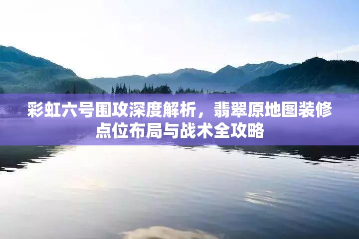 彩虹六号围攻深度解析，翡翠原地图装修点位布局与战术全攻略