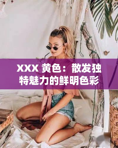 XXX 黄色：散发独特魅力的鲜明色彩引人入胜