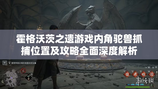 霍格沃茨之遗游戏内角驼兽抓捕位置及攻略全面深度解析
