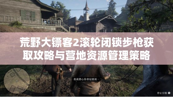 荒野大镖客2滚轮闭锁步枪获取攻略与营地资源管理策略