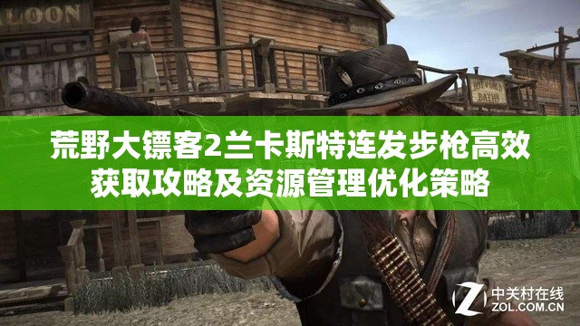 荒野大镖客2兰卡斯特连发步枪高效获取攻略及资源管理优化策略