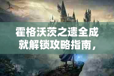 霍格沃茨之遗全成就解锁攻略指南，助你成为魔法世界的顶尖巫师大师