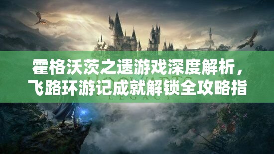 霍格沃茨之遗游戏深度解析，飞路环游记成就解锁全攻略指南
