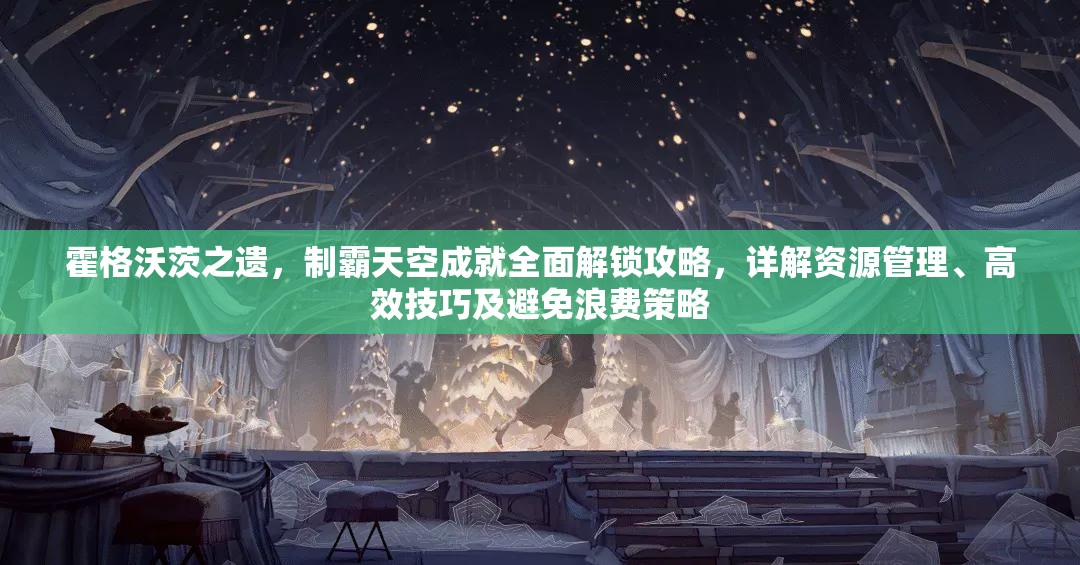 霍格沃茨之遗，制霸天空成就全面解锁攻略，详解资源管理、高效技巧及避免浪费策略