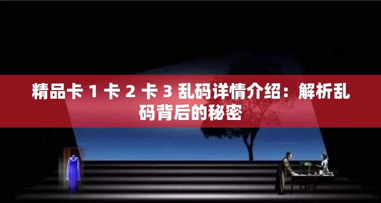 精品卡 1 卡 2 卡 3 乱码详情介绍：解析乱码背后的秘密