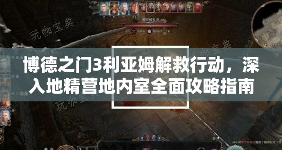 博德之门3利亚姆解救行动，深入地精营地内室全面攻略指南