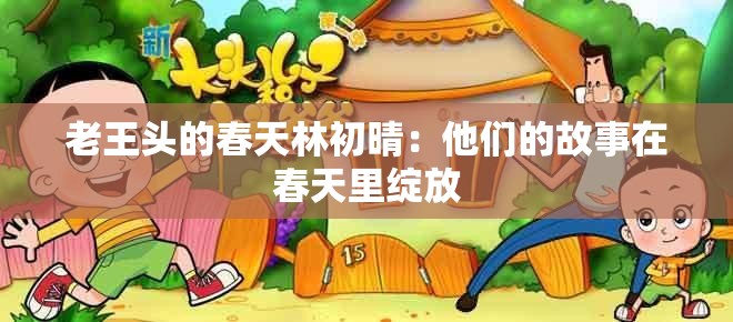 老王头的春天林初晴：他们的故事在春天里绽放