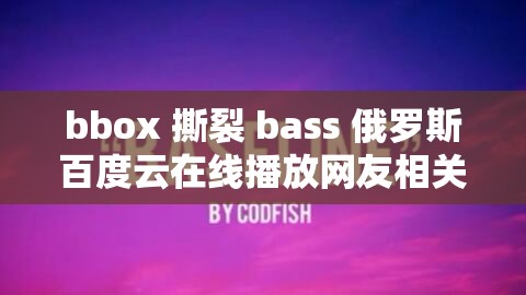 bbox 撕裂 bass 俄罗斯百度云在线播放网友相关资源探讨