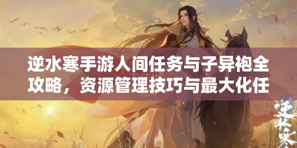 逆水寒手游人间任务与子异袍全攻略，资源管理技巧与最大化任务价值详解