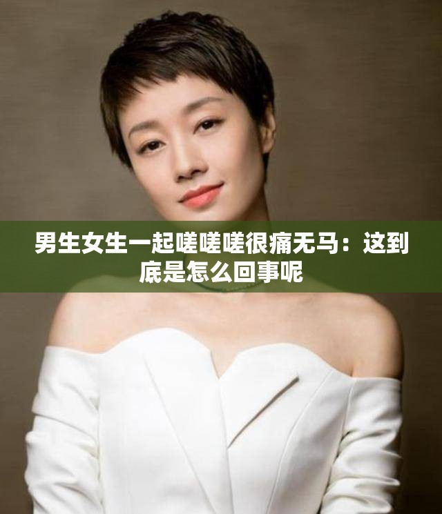 男生女生一起嗟嗟嗟很痛无马：这到底是怎么回事呢