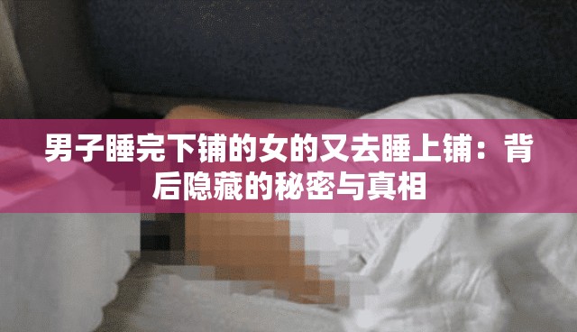 男子睡完下铺的女的又去睡上铺：背后隐藏的秘密与真相