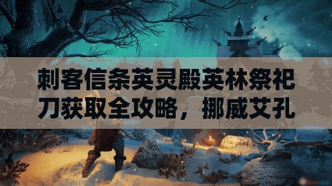 刺客信条英灵殿英林祭祀刀获取全攻略，挪威艾孔达松德军营宝箱位置详解