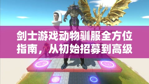 剑士游戏动物驯服全方位指南，从初始招募到高级MOD驯兽技巧详解