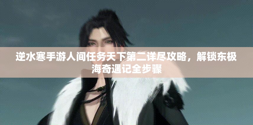 逆水寒手游人间任务天下第二详尽攻略，解锁东极海奇遇记全步骤