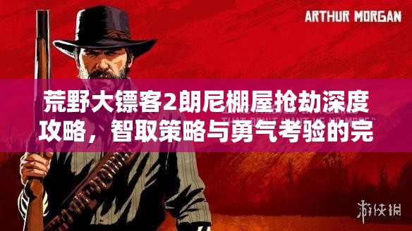 荒野大镖客2朗尼棚屋抢劫深度攻略，智取策略与勇气考验的完美融合