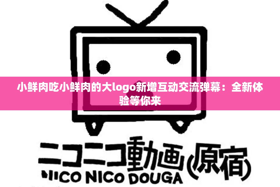小鲜肉吃小鲜肉的大logo新增互动交流弹幕：全新体验等你来
